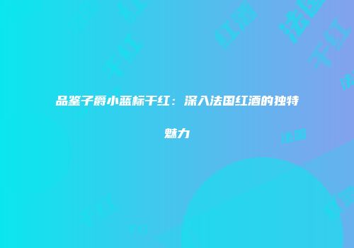 品鉴子爵小蓝标干红：深入法国红酒的独特魅力