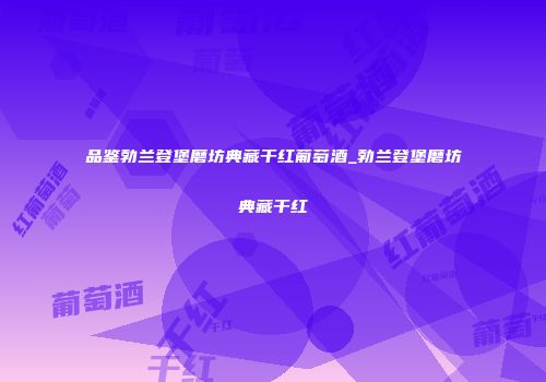 品鉴勃兰登堡磨坊典藏干红葡萄酒_勃兰登堡磨坊典藏干红