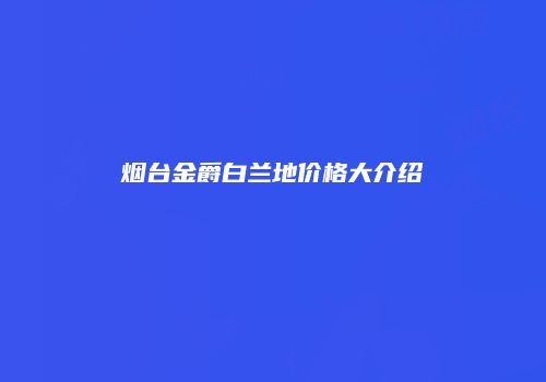 烟台金爵白兰地价格大介绍