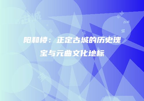 阳和楼：正定古城的历史瑰宝与元曲文化地标