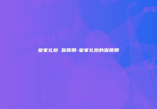 皇家礼炮 保质期-皇家礼炮的保质期