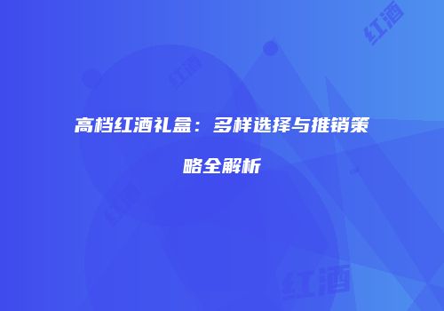 高档红酒礼盒：多样选择与推销策略全解析
