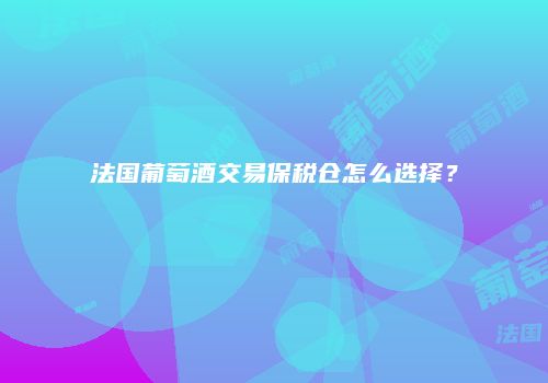 法国葡萄酒交易保税仓怎么选择？