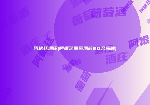 阿根廷酒庄(阿根廷葡萄酒前20名品牌)