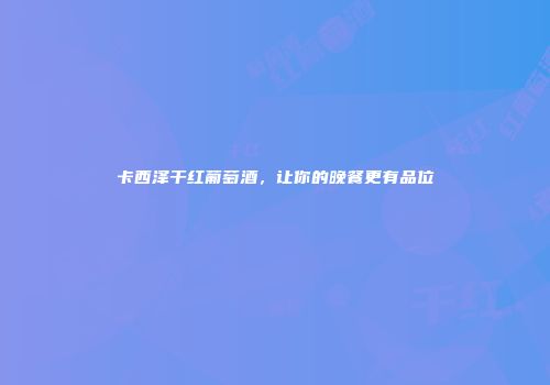卡西泽干红葡萄酒，让你的晚餐更有品位