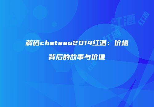 解码chateau2014红酒：价格背后的故事与价值