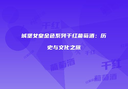 城堡女皇金色系列干红葡萄酒：历史与文化之旅