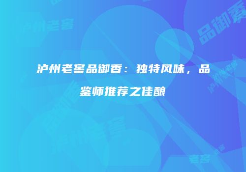 泸州老窖品御香：独特风味，品鉴师推荐之佳酿