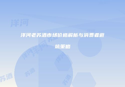洋河老苏酒市场价格解析与消费者避坑策略