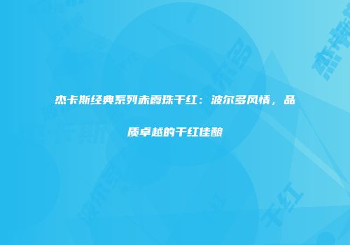 杰卡斯经典系列赤霞珠干红：波尔多风情，品质卓越的干红佳酿