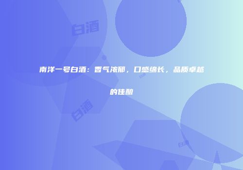南洋一号白酒：香气浓郁，口感绵长，品质卓越的佳酿