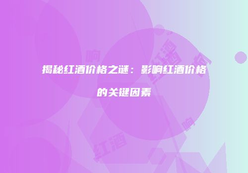 揭秘红酒价格之谜：影响红酒价格的关键因素