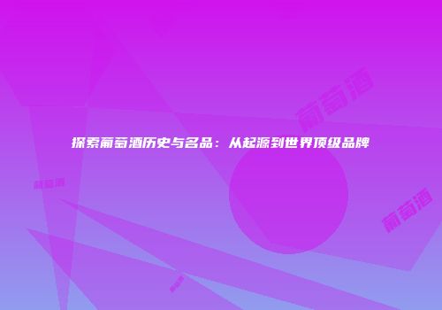 探索葡萄酒历史与名品：从起源到世界顶级品牌