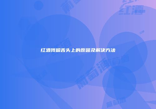 红酒残留舌头上的原因及解决方法