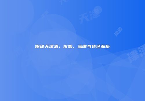 探秘天津酒：价格、品牌与特色解析