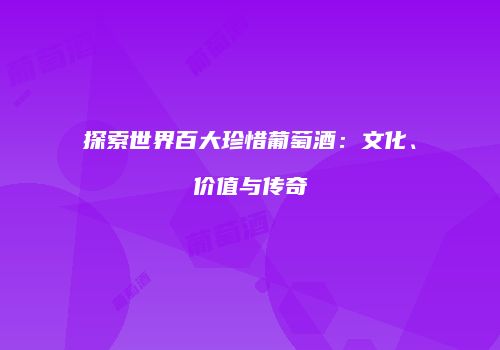 探索世界百大珍惜葡萄酒：文化、价值与传奇
