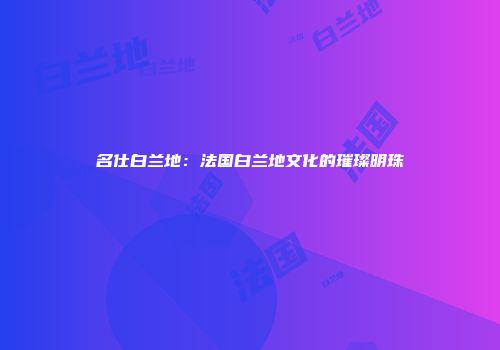 名仕白兰地：法国白兰地文化的璀璨明珠