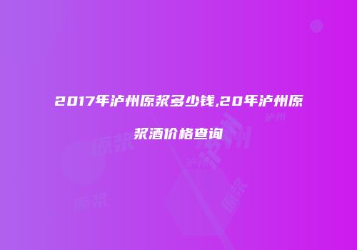 2017年泸州原浆多少钱,20年泸州原浆酒价格查询