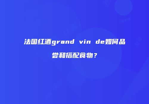 法国红酒grand vin de如何品尝和搭配食物？