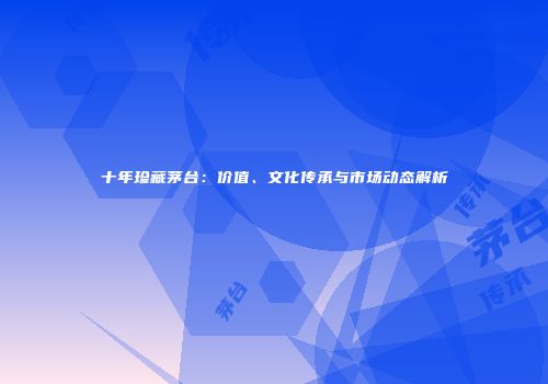 十年珍藏茅台：价值、文化传承与市场动态解析