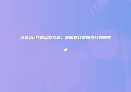 法国OC红酒品鉴指南：领略独特风味与口感的艺术