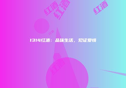1314红酒：品味生活，见证爱情