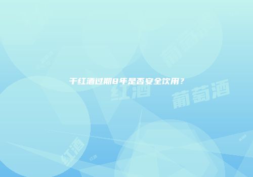 干红酒过期8年是否安全饮用？
