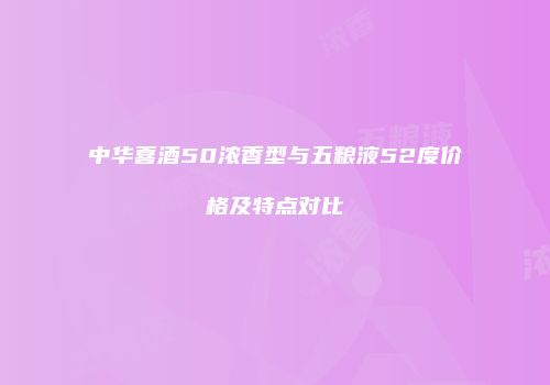 中华喜酒50浓香型与五粮液52度价格及特点对比
