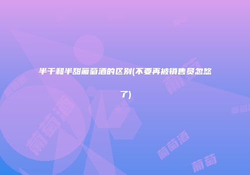 半干和半甜葡萄酒的区别(不要再被销售员忽悠了)