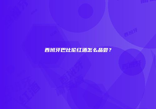 西班牙巴比伦红酒怎么品尝？