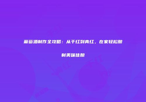 葡萄酒制作全攻略：从干红到青红，在家轻松酿制美味佳酿