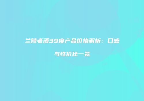 兰陵老酒39度产品价格解析：口感与性价比一览