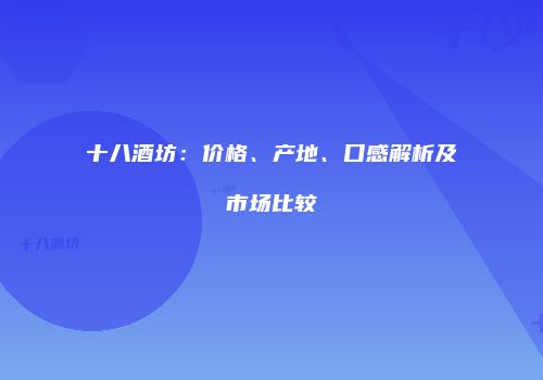 十八酒坊：价格、产地、口感解析及市场比较