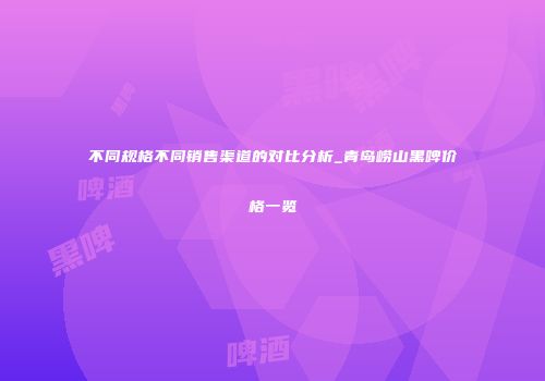 不同规格不同销售渠道的对比分析_青岛崂山黑啤价格一览