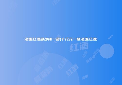 法国红酒多少钱一箱(十几元一瓶法国红酒)