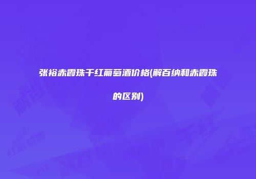 张裕赤霞珠干红葡萄酒价格(解百纳和赤霞珠的区别)