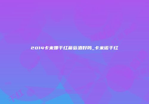 2014卡米娜干红葡萄酒好吗_卡米诺干红