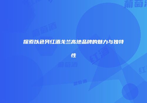 探索以色列红酒戈兰高地品牌的魅力与独特性