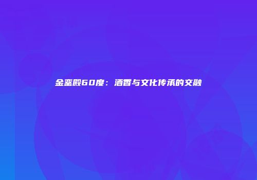金銮殿60度：酒香与文化传承的交融