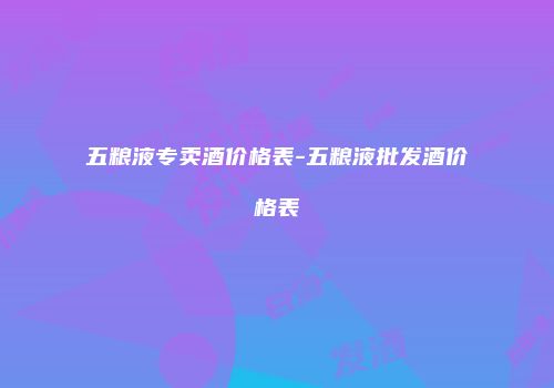 五粮液专卖酒价格表-五粮液批发酒价格表