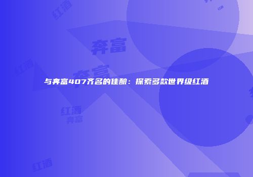 与奔富407齐名的佳酿：探索多款世界级红酒