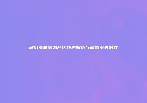 波尔多葡萄酒产区特色解析与朗格多克对比