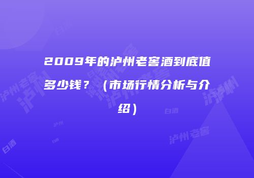 2009年的泸州老窖酒到底值多少钱？（市场行情分析与介绍）
