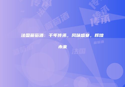 法国葡萄酒：千年传承，风味盛宴，辉煌未来