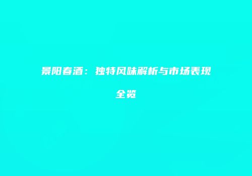 景阳春酒：独特风味解析与市场表现全览