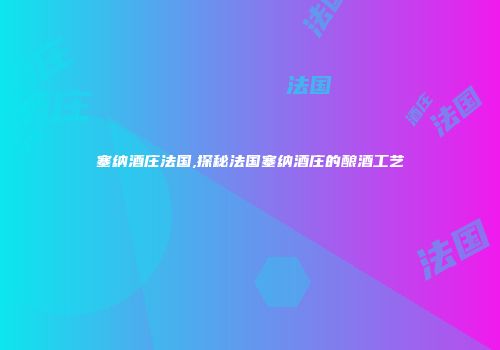塞纳酒庄法国,探秘法国塞纳酒庄的酿酒工艺