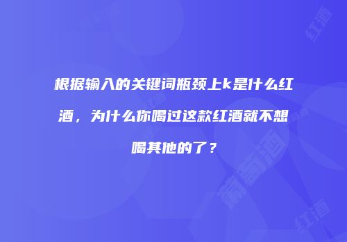 根据输入的关键词瓶颈上k是什么红酒，为什么你喝过这款红酒就不想喝其他的了？