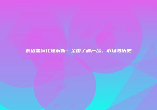 泰山黑啤代理解析：全面了解产品、市场与历史
