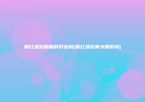 喝红酒对眼睛的好处吗(喝红酒对青光眼好吗)