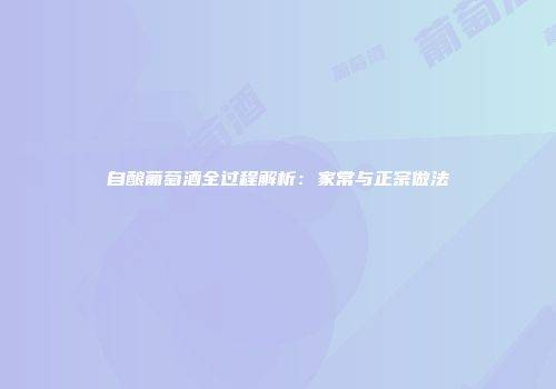 自酿葡萄酒全过程解析：家常与正宗做法